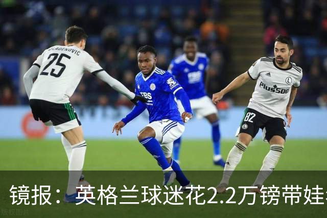 镜报：英格兰球迷花2.2万镑带娃看世界杯，但称买不起英格兰球票