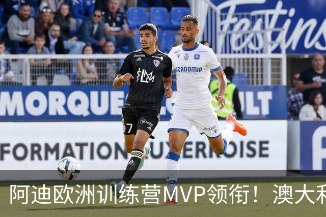 阿迪欧洲训练营MVP领衔！澳大利亚6月21日以年轻阵容对阵中国男篮